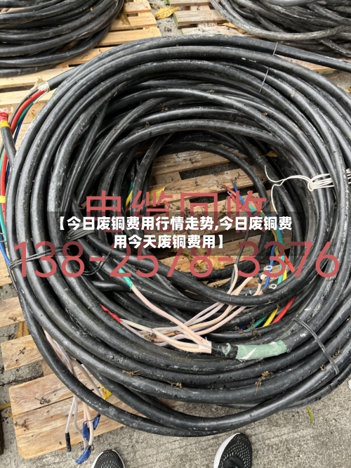 【今日废铜费用行情走势,今日废铜费用今天废铜费用】
