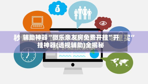 辅助神器“微乐亲友房免费开挂”开挂神器{透视辅助}全揭秘-第3张图片