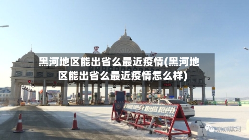 黑河地区能出省么最近疫情(黑河地区能出省么最近疫情怎么样)-第3张图片