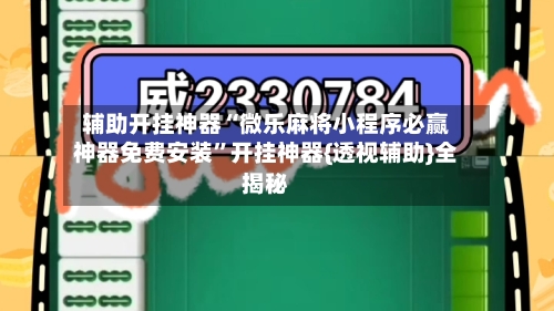 辅助开挂神器“微乐麻将小程序必赢神器免费安装”开挂神器{透视辅助}全揭秘-第3张图片