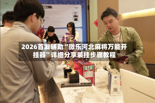 2026首发辅助“微乐河北麻将万能开挂器”详细分享装挂步骤教程