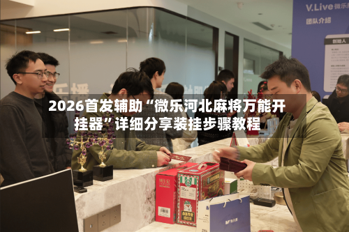 2026首发辅助“微乐河北麻将万能开挂器”详细分享装挂步骤教程-第3张图片