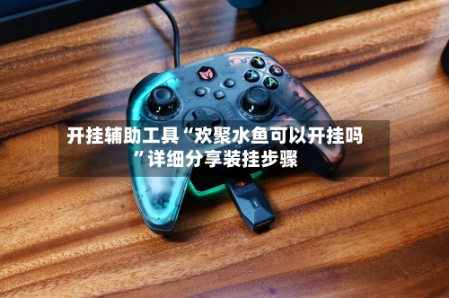 开挂辅助工具“欢聚水鱼可以开挂吗	”详细分享装挂步骤-第2张图片