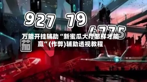 万能开挂辅助“新蜜瓜大厅怎样才能赢”(作弊)辅助透视教程-第3张图片