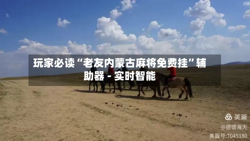 玩家必读“老友内蒙古麻将免费挂”辅助器 - 实时智能