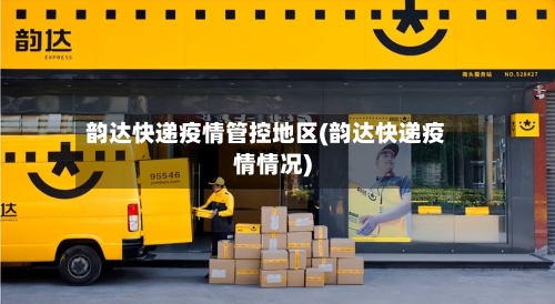 韵达快递疫情管控地区(韵达快递疫情情况)-第2张图片