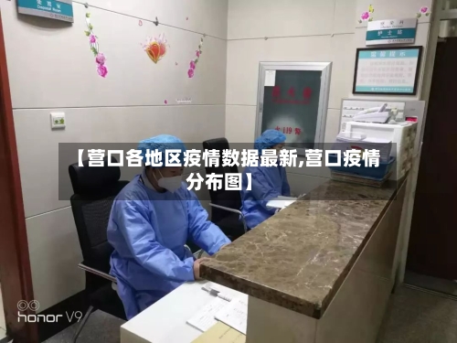 【营口各地区疫情数据最新,营口疫情分布图】-第3张图片