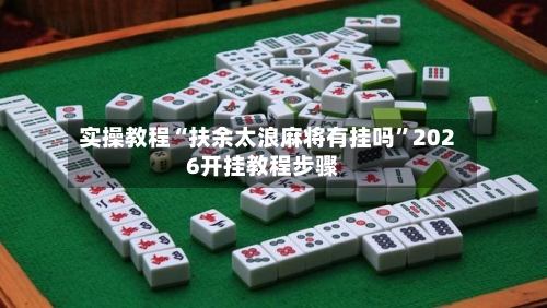 实操教程“扶余太浪麻将有挂吗”2026开挂教程步骤-第2张图片