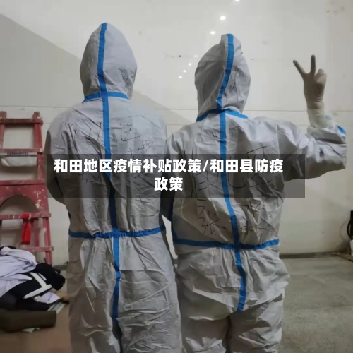 和田地区疫情补贴政策/和田县防疫政策