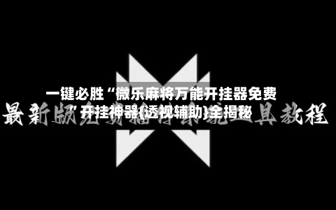 一键必胜“微乐麻将万能开挂器免费”开挂神器{透视辅助}全揭秘-第2张图片
