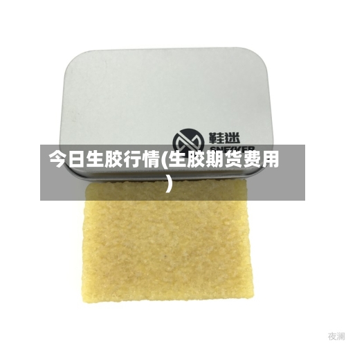 今日生胶行情(生胶期货费用)-第3张图片