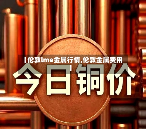 【伦敦lme金属行情,伦敦金属费用】