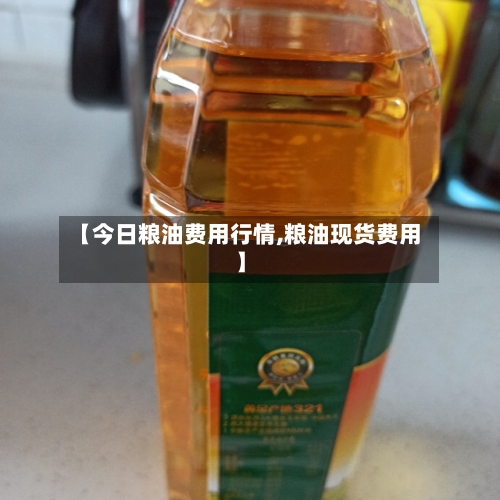【今日粮油费用行情,粮油现货费用】