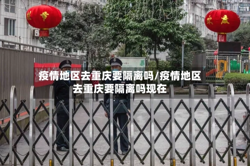 疫情地区去重庆要隔离吗/疫情地区去重庆要隔离吗现在-第3张图片