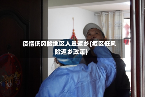 疫情低风险地区人员返乡(疫区低风险返乡政策)
