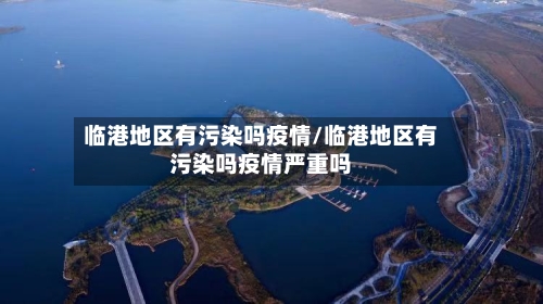 临港地区有污染吗疫情/临港地区有污染吗疫情严重吗
