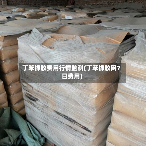 丁笨橡胶费用行情监测(丁苯橡胶网7日费用)