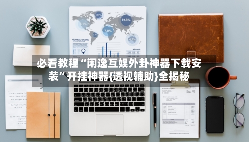 必看教程“闲逸互娱外卦神器下载安装	”开挂神器{透视辅助}全揭秘-第2张图片