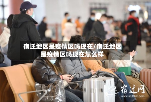 宿迁地区是疫情区吗现在/宿迁地区是疫情区吗现在怎么样