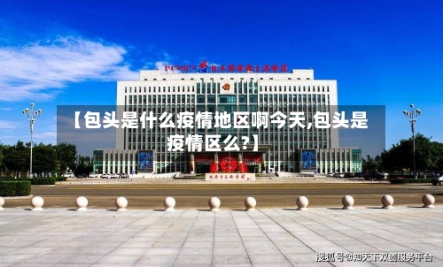 【包头是什么疫情地区啊今天,包头是疫情区么?】-第3张图片
