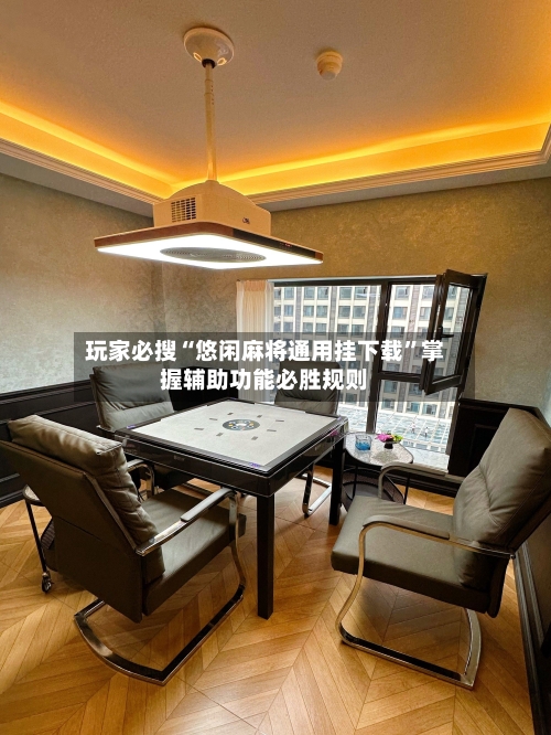玩家必搜“悠闲麻将通用挂下载”掌握辅助功能必胜规则