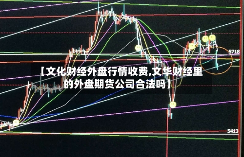 【文化财经外盘行情收费,文华财经里的外盘期货公司合法吗】-第2张图片