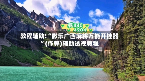 教程辅助!“微乐广西麻将万能开挂器”(作弊)辅助透视教程-第3张图片