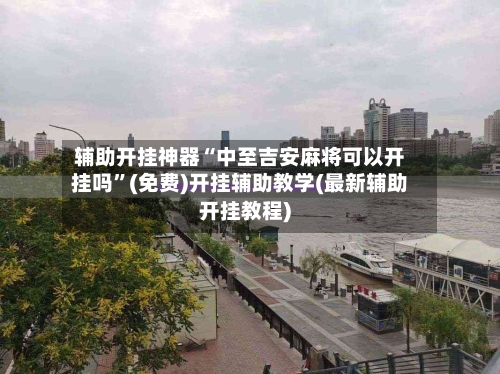 辅助开挂神器“中至吉安麻将可以开挂吗”(免费)开挂辅助教学(最新辅助开挂教程)-第2张图片