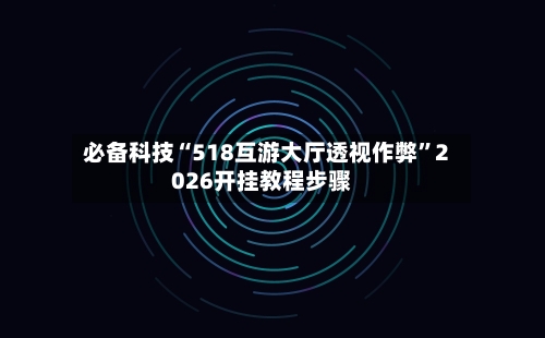 必备科技“518互游大厅透视作弊”2026开挂教程步骤