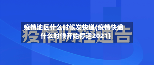 疫情地区什么时候发快递(疫情快递什么时候开始停运2021)