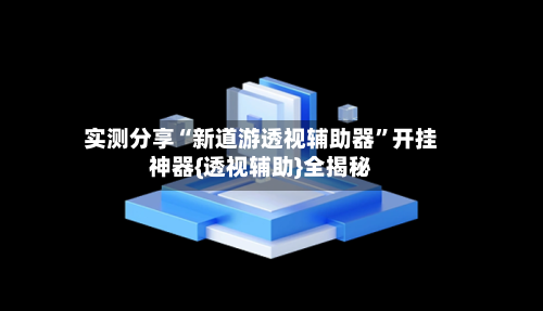 实测分享“新道游透视辅助器”开挂神器{透视辅助}全揭秘-第3张图片