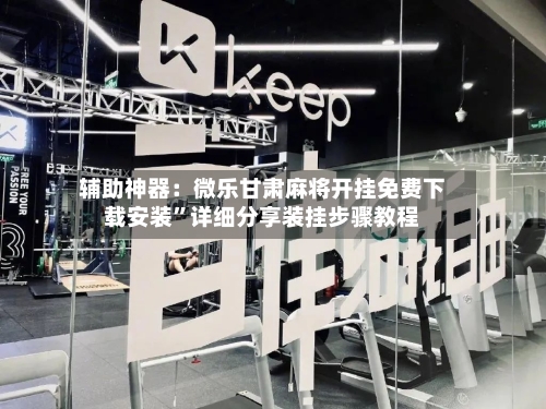 辅助神器：微乐甘肃麻将开挂免费下载安装”详细分享装挂步骤教程