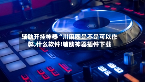 辅助开挂神器“川麻圈是不是可以作弊,什么软件!辅助神器插件下载-第2张图片