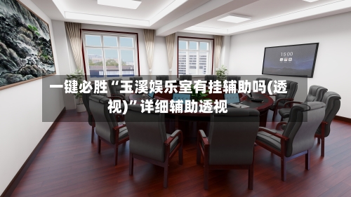 一键必胜“玉溪娱乐室有挂辅助吗(透视)”详细辅助透视-第2张图片