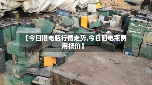 【今日旧电瓶行情走势,今日旧电瓶费用报价】