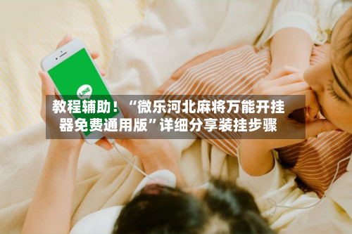 教程辅助！“微乐河北麻将万能开挂器免费通用版”详细分享装挂步骤