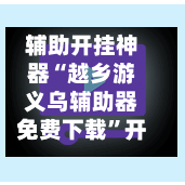 辅助开挂神器“越乡游义乌辅助器免费下载	”开挂(透视)辅助教程-第2张图片