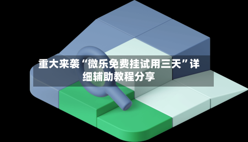 重大来袭“微乐免费挂试用三天”详细辅助教程分享