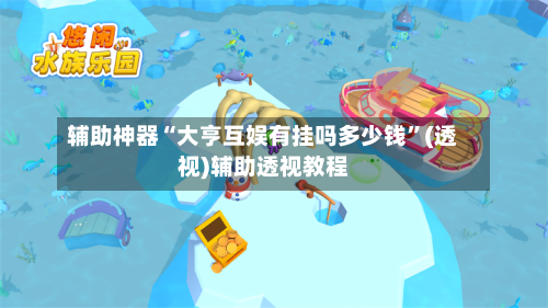 辅助神器“大亨互娱有挂吗多少钱”(透视)辅助透视教程