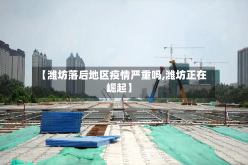【潍坊落后地区疫情严重吗,潍坊正在崛起】-第3张图片
