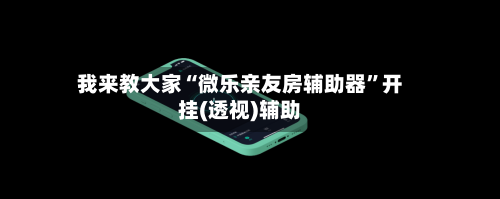 我来教大家“微乐亲友房辅助器”开挂(透视)辅助