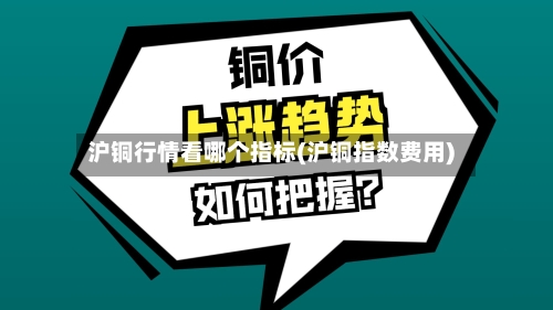 沪铜行情看哪个指标(沪铜指数费用)-第3张图片