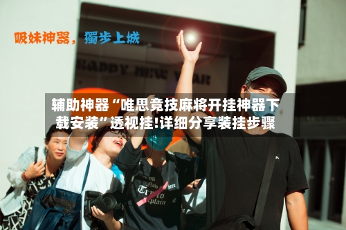 辅助神器“唯思竞技麻将开挂神器下载安装”透视挂!详细分享装挂步骤-第3张图片