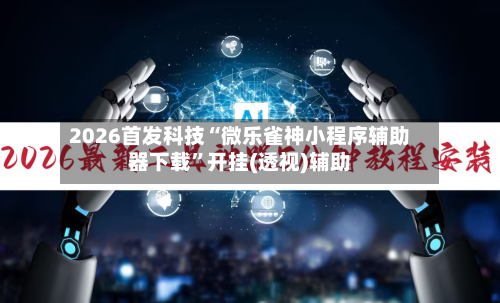2026首发科技“微乐雀神小程序辅助器下载”开挂(透视)辅助