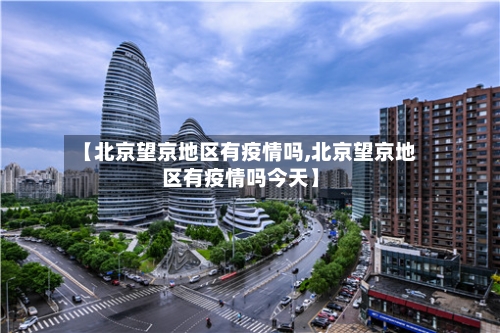 【北京望京地区有疫情吗,北京望京地区有疫情吗今天】