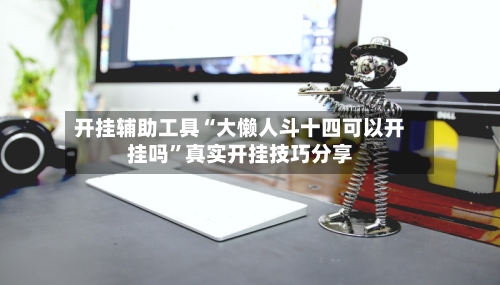开挂辅助工具“大懒人斗十四可以开挂吗	”真实开挂技巧分享-第2张图片