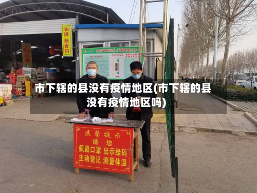 市下辖的县没有疫情地区(市下辖的县没有疫情地区吗)-第3张图片