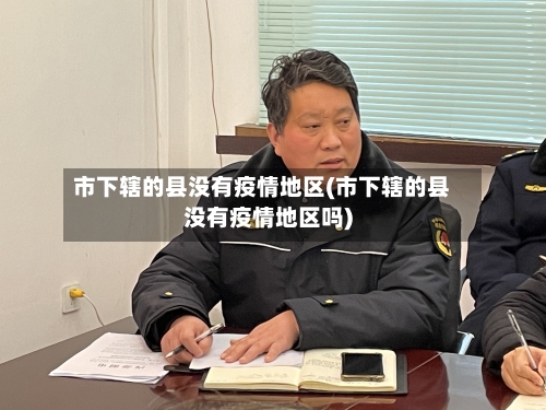 市下辖的县没有疫情地区(市下辖的县没有疫情地区吗)-第2张图片