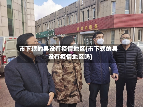 市下辖的县没有疫情地区(市下辖的县没有疫情地区吗)