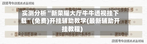 实测分析“新荣耀大厅牛牛透视挂下载”(免费)开挂辅助教学(最新辅助开挂教程)-第2张图片
